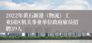 2022年黄石新港（物流）工业园区机关事业单位政府雇员招聘39人