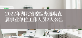 2022年湖北省委编办选聘直属事业单位工作人员2人公告