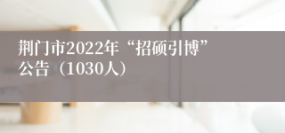 荆门市2022年“招硕引博”公告（1030人）