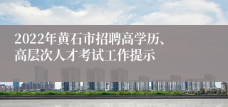 2022年黄石市招聘高学历、高层次人才考试工作提示