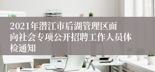 2021年潜江市后湖管理区面向社会专项公开招聘工作人员体检通知