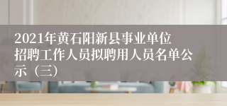 2021年黄石阳新县事业单位招聘工作人员拟聘用人员名单公示（三）