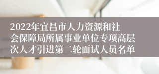 2022年宜昌市人力资源和社会保障局所属事业单位专项高层次人才引进第二轮面试人员名单