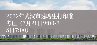 2022年武汉市选聘生打印准考证（3月21日9:00-28日7:00）