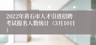 2022年黄石市人才引进招聘考试报名人数统计（3月10日）
