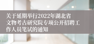 关于延期举行2022年湖北省文物考古研究院专项公开招聘工作人员笔试的通知