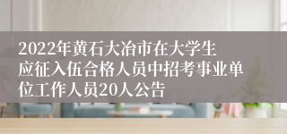 2022年黄石大冶市在大学生应征入伍合格人员中招考事业单位工作人员20人公告