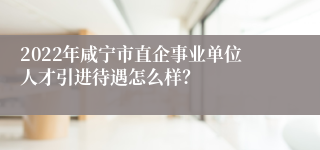 2022年咸宁市直企事业单位人才引进待遇怎么样？