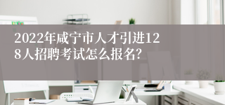 2022年咸宁市人才引进128人招聘考试怎么报名？