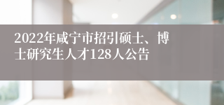 2022年咸宁市招引硕士、博士研究生人才128人公告