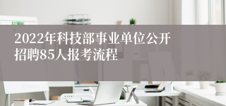 2022年科技部事业单位公开招聘85人报考流程