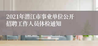 2021年潜江市事业单位公开招聘工作人员体检通知