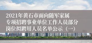 2021年黄石市面向随军家属专项招聘事业单位工作人员部分岗位拟聘用人员名单公示（一）