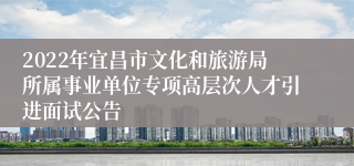 2022年宜昌市文化和旅游局所属事业单位专项高层次人才引进面试公告