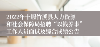 2022年十堰竹溪县人力资源和社会保障局招聘“以钱养事”工作人员面试及综合成绩公告