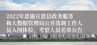 2022年恩施宣恩县政务服务和大数据管理局公开选调工作人员入围体检、考察人员名单公告