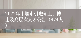 2022年十堰市引进硕士、博士及高层次人才公告（974人）