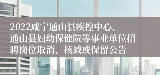 2022咸宁通山县疾控中心、通山县妇幼保健院等事业单位招聘岗位取消、核减或保留公告