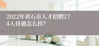 2022年黄石市人才招聘274人待遇怎么样？