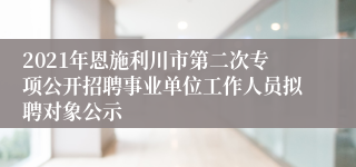 2021年恩施利川市第二次专项公开招聘事业单位工作人员拟聘对象公示