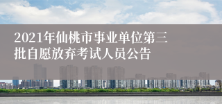 2021年仙桃市事业单位第三批自愿放弃考试人员公告