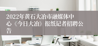 2022年黄石大冶市融媒体中心《今日大冶》报纸记者招聘公告