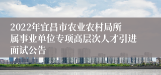 2022年宜昌市农业农村局所属事业单位专项高层次人才引进面试公告