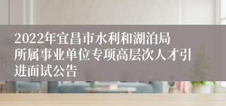 2022年宜昌市水利和湖泊局所属事业单位专项高层次人才引进面试公告