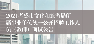 2021孝感市文化和旅游局所属事业单位统一公开招聘工作人员（教师）面试公告