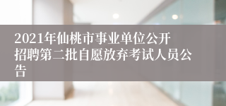 2021年仙桃市事业单位公开招聘第二批自愿放弃考试人员公告