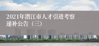 2021年潜江市人才引进考察递补公告（三）