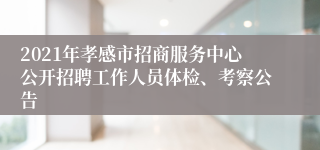 2021年孝感市招商服务中心公开招聘工作人员体检、考察公告