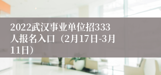 2022武汉事业单位招333人报名入口（2月17日-3月11日）