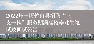 2022年十堰竹山县招聘“三支一扶”服务期满高校毕业生笔试及面试公告