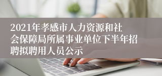 2021年孝感市人力资源和社会保障局所属事业单位下半年招聘拟聘用人员公示