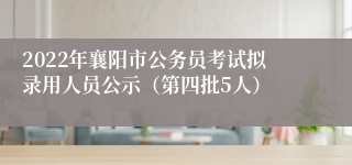 2022年襄阳市公务员考试拟录用人员公示（第四批5人）