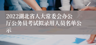 2022湖北省人大常委会办公厅公务员考试拟录用人员名单公示