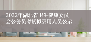 2022年湖北省卫生健康委员会公务员考试拟录用人员公示