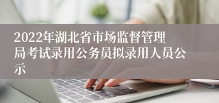 2022年湖北省市场监督管理局考试录用公务员拟录用人员公示