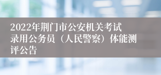 2022年荆门市公安机关考试录用公务员（人民警察）体能测评公告