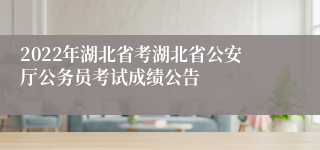 2022年湖北省考湖北省公安厅公务员考试成绩公告