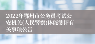 2022年鄂州市公务员考试公安机关(人民警察)体能测评有关事项公告