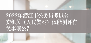 2022年潜江市公务员考试公安机关（人民警察）体能测评有关事项公告