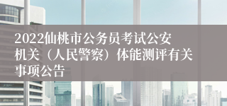 2022仙桃市公务员考试公安机关（人民警察）体能测评有关事项公告