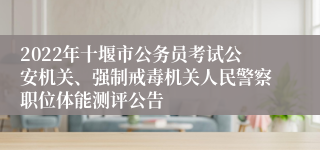 2022年十堰市公务员考试公安机关、强制戒毒机关人民警察职位体能测评公告