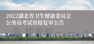 2022湖北省卫生健康委员会公务员考试资格复审公告