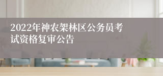 2022年神农架林区公务员考试资格复审公告
