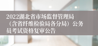 2022湖北省市场监督管理局（含省纤维检验局各分局）公务员考试资格复审公告