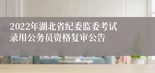 2022年湖北省纪委监委考试录用公务员资格复审公告