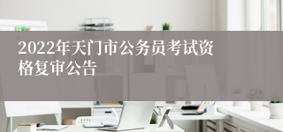 2022年天门市公务员考试资格复审公告